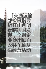 交通运输部检查指导组在山西明察暗访时发现，个别企业使用擅自改装车辆从事经营活动