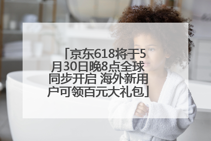京东618将于5月30日晚8点全球同步开启 海外新用户可领百元大礼包