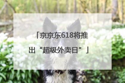 京京东618将推出“超级外卖日”