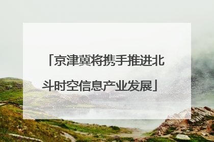 京津冀将携手推进北斗时空信息产业发展