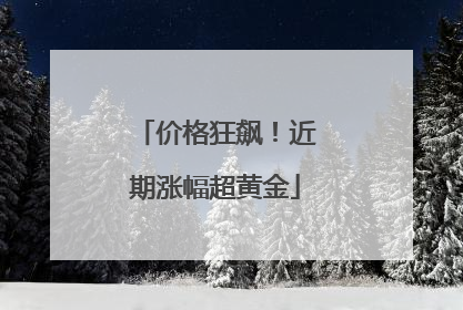 价格狂飙！近期涨幅超黄金