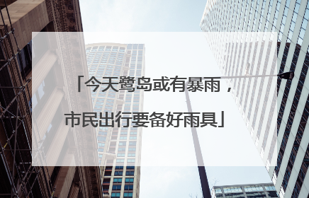 今天鹭岛或有暴雨，市民出行要备好雨具