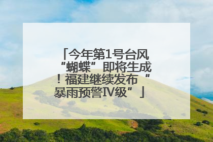 今年第1号台风“蝴蝶”即将生成！福建继续发布“暴雨预警Ⅳ级”
