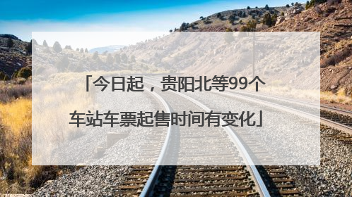 今日起，贵阳北等99个车站车票起售时间有变化