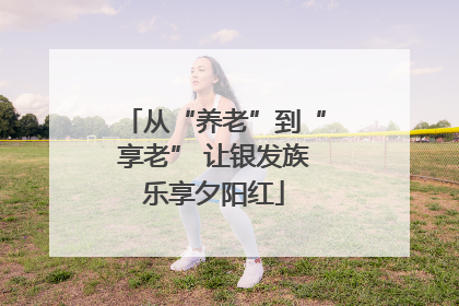 从“养老”到“享老” 让银发族乐享夕阳红