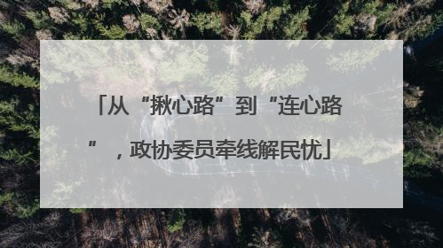 从“揪心路”到“连心路”，政协委员牵线解民忧