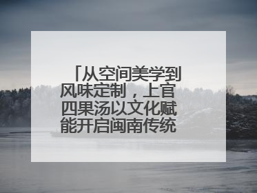 从空间美学到风味定制，上官四果汤以文化赋能开启闽南传统甜品新篇章
