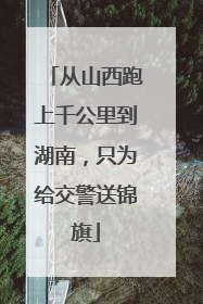 从山西跑上千公里到湖南，只为给交警送锦旗