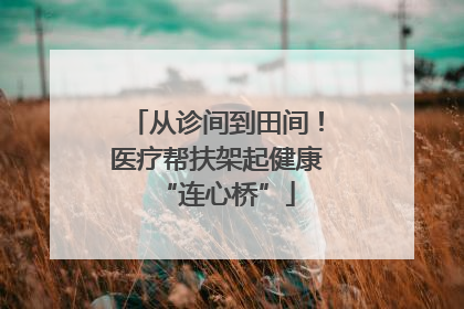 从诊间到田间！医疗帮扶架起健康“连心桥”