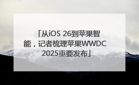 从iOS 26到苹果智能，记者梳理苹果WWDC 2025重要发布