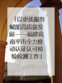 以更优服务赋能高质量发展——福建省南平市全力推动认证认可检验检测工作