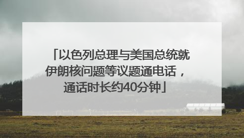 以色列总理与美国总统就伊朗核问题等议题通电话，通话时长约40分钟