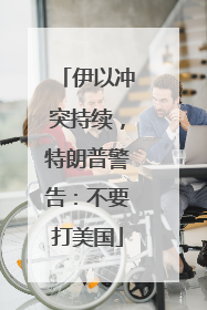 伊以冲突持续，特朗普警告：不要打美国