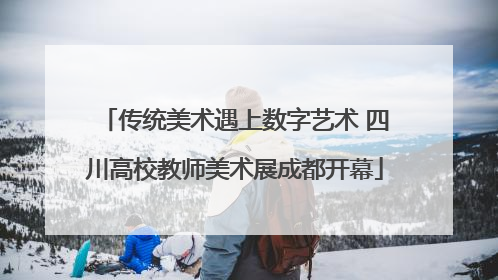 传统美术遇上数字艺术 四川高校教师美术展成都开幕