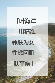 叶海洋：用精准养肤为女性找回肌肤平衡