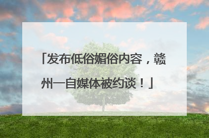 发布低俗媚俗内容，赣州一自媒体被约谈！