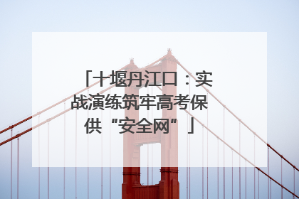 十堰丹江口：实战演练筑牢高考保供“安全网”