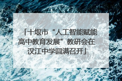 十堰市“人工智能赋能高中教育发展”教研会在汉江中学圆满召开