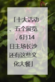 十大活动、五个展览，6月14日主场长沙还有这些文化大餐
