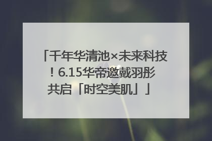 千年华清池×未来科技！6.15华帝邀戴羽彤共启「时空美肌」