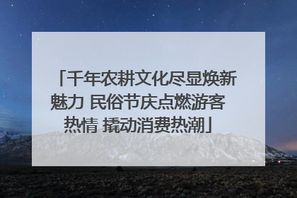 千年农耕文化尽显焕新魅力 民俗节庆点燃游客热情 撬动消费热潮