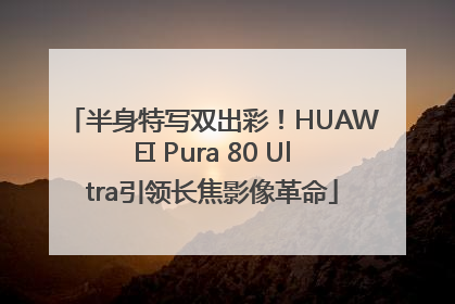 半身特写双出彩！HUAWEI Pura 80 Ultra引领长焦影像革命