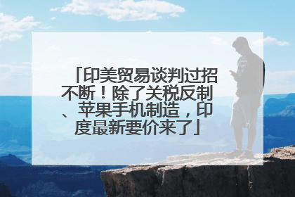 印美贸易谈判过招不断！除了关税反制、苹果手机制造，印度最新要价来了