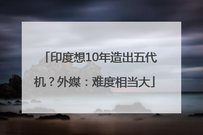 印度想10年造出五代机？外媒：难度相当大