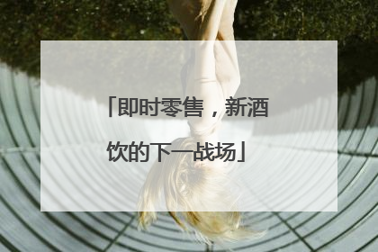 即时零售，新酒饮的下一战场