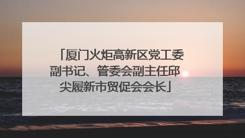 厦门火炬高新区党工委副书记、管委会副主任邱尖履新市贸促会会长