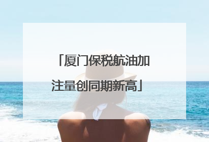 厦门保税航油加注量创同期新高