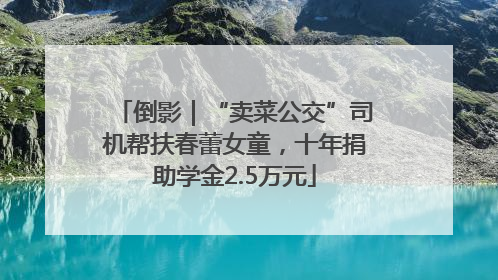 倒影｜“卖菜公交”司机帮扶春蕾女童，十年捐助学金2.5万元