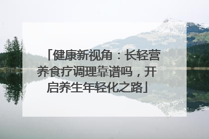 健康新视角：长轻营养食疗调理靠谱吗，开启养生年轻化之路