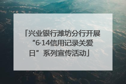 兴业银行潍坊分行开展“6·14信用记录关爱日”系列宣传活动