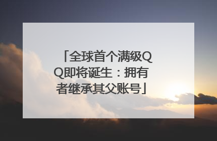 全球首个满级QQ即将诞生：拥有者继承其父账号