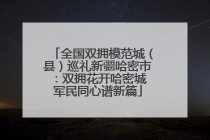全国双拥模范城（县）巡礼新疆哈密市：双拥花开哈密城 军民同心谱新篇