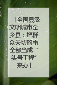 全国县级文明城市金乡县：把群众关切的事全部当成“头号工程”来办