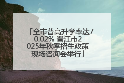 全市普高升学率达70.02% 晋江市2025年秋季招生政策现场咨询会举行