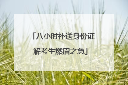 八小时补送身份证 解考生燃眉之急