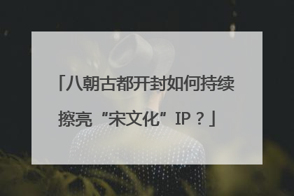 八朝古都开封如何持续擦亮“宋文化”IP？