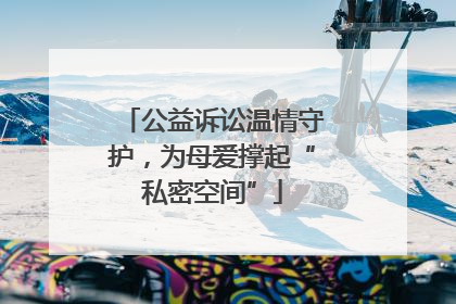 公益诉讼温情守护，为母爱撑起“私密空间”