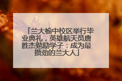 兰大榆中校区举行毕业典礼，英雄航天员唐胜杰勉励学子：成为最攒劲的兰大人