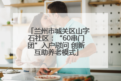 兰州市城关区山字石社区：“60串门团”入户慰问 创新互助养老模式