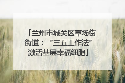 兰州市城关区草场街街道：“三五工作法”激活基层幸福细胞