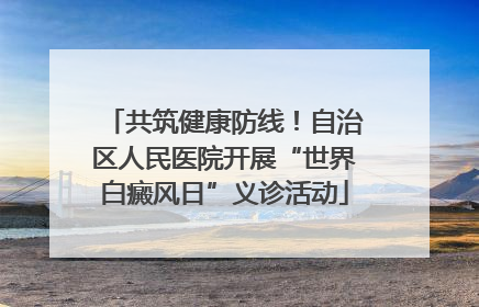 共筑健康防线！自治区人民医院开展“世界白癜风日”义诊活动