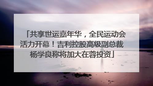 共享世运嘉年华，全民运动会活力开幕！吉利控股高级副总裁杨学良称将加大在蓉投资