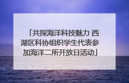 共探海洋科技魅力 西湖区科协组织学生代表参加海洋二所开放日活动