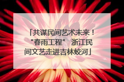 共谋民间艺术未来！“春雨工程” 浙江民间文艺走进吉林蛟河