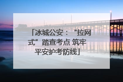 冰城公安：“拉网式”踏查考点 筑牢平安护考防线