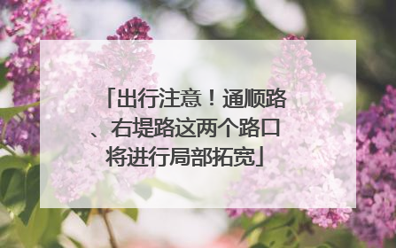 出行注意！通顺路、右堤路这两个路口将进行局部拓宽